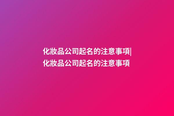 化妝品公司起名的注意事項|化妝品公司起名的注意事項-第1張-公司起名-玄機派